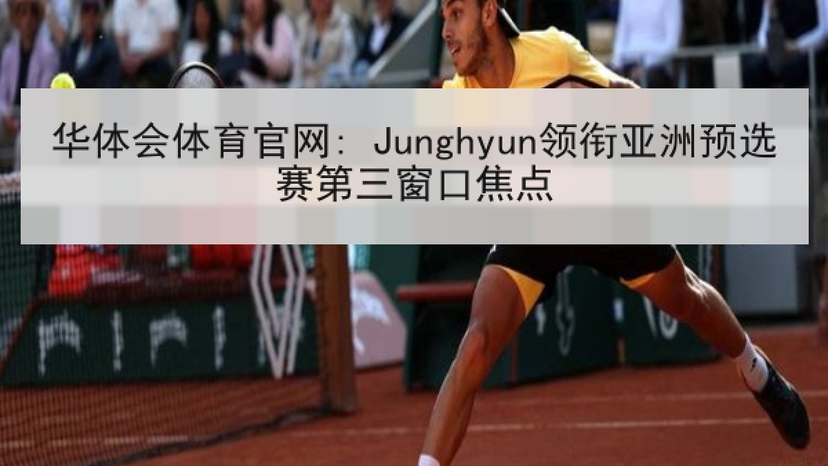 华体会体育官网: Junghyun领衔亚洲预选赛第三窗口焦点 华体会体育官网: Junghyun领衔亚洲预选赛第三窗口焦点