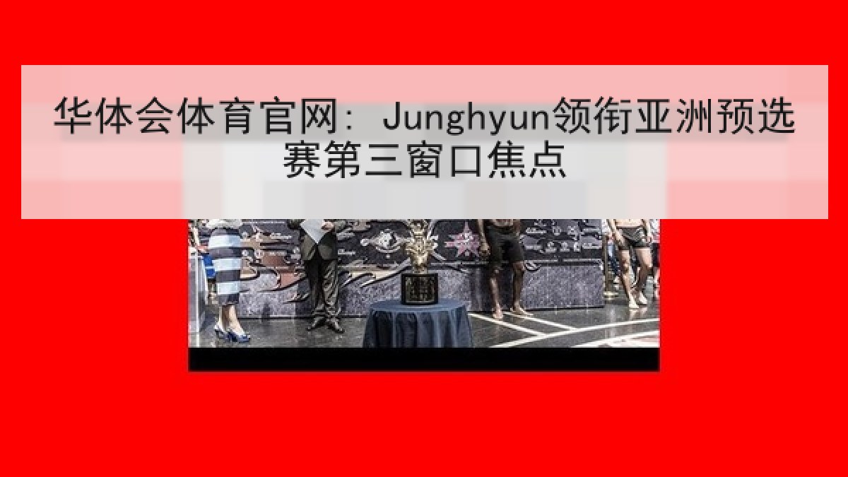华体会体育官网: Junghyun领衔亚洲预选赛第三窗口焦点
