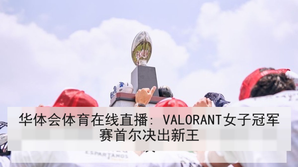 华体会体育在线直播: VALORANT女子冠军赛首尔决出新王 华体会体育在线直播: VALORANT女子冠军赛首尔决出新王