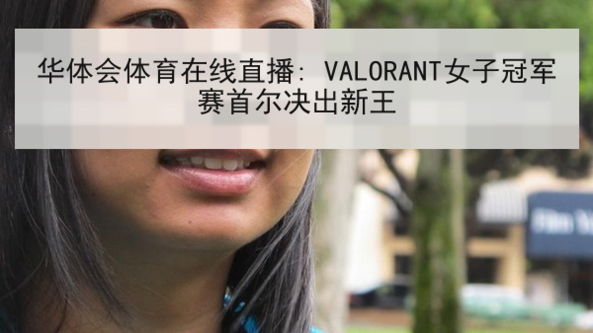 华体会体育在线直播: VALORANT女子冠军赛首尔决出新王