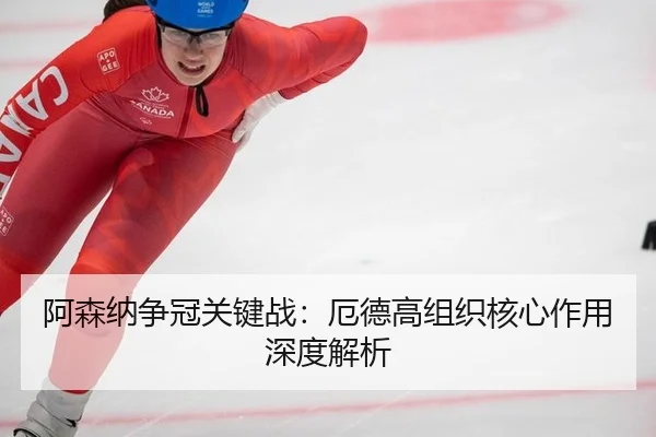 阿森纳争冠关键战：厄德高组织核心作用深度解析