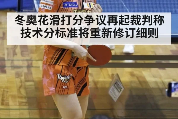 冬奥花滑打分争议再起裁判称技术分标准将重新修订细则