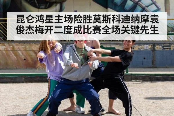 昆仑鸿星主场险胜莫斯科迪纳摩袁俊杰梅开二度成比赛全场关键先生