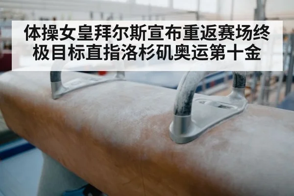 体操女皇拜尔斯宣布重返赛场终极目标直指洛杉矶奥运第十金